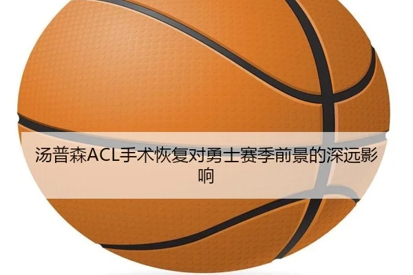 汤普森ACL手术恢复对勇士赛季前景的深远影响