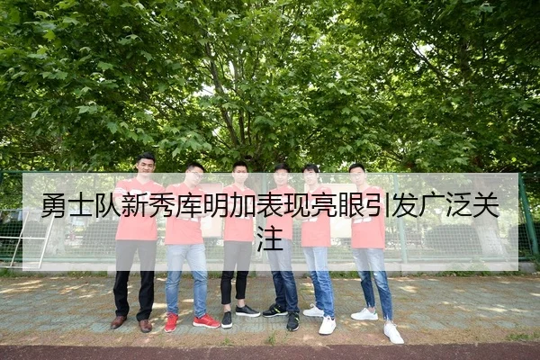 勇士队新秀库明加表现亮眼引发广泛关注